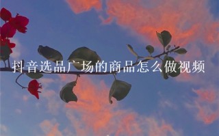 怎么选品制作短视频 7个选品秘诀，轻松打造爆款种草视频，可复制